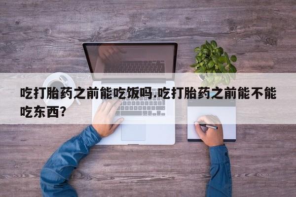 打胎药全国包邮购买联系方式微信吃打胎药之前能吃饭吗.吃打胎药之前能不能吃东西？
