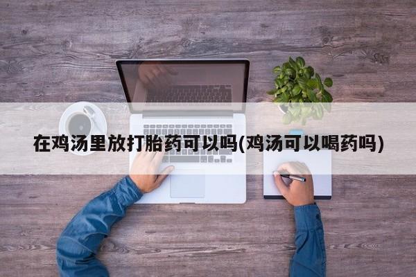 打胎药全国包邮购买联系方式微信在鸡汤里放打胎药可以吗(鸡汤可以喝药吗)