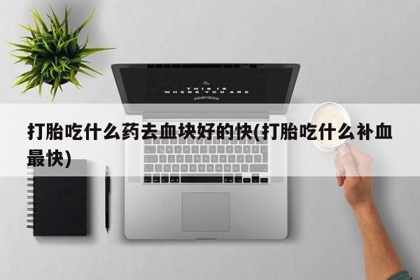 打胎药全国包邮购买联系方式微信打胎吃什么药去血块好的快(打胎吃什么补血最快)