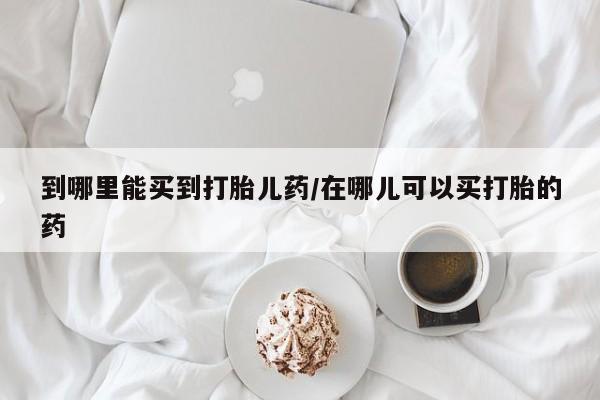 打胎药全国包邮购买联系方式微信到哪里能买到打胎儿药/在哪儿可以买打胎的药