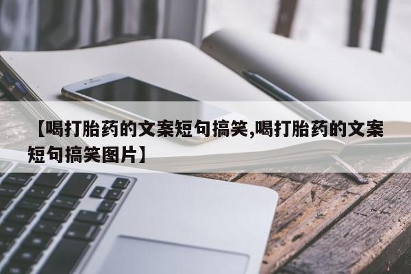 打胎药全国包邮购买联系方式微信【喝打胎药的文案短句搞笑,喝打胎药的文案短句搞笑图片】