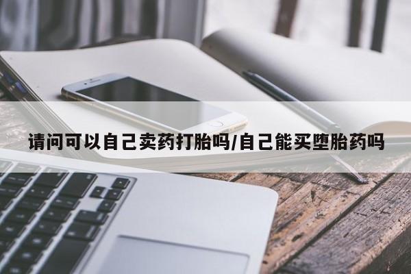 打胎药全国包邮购买联系方式微信请问可以自己卖药打胎吗/自己能买堕胎药吗