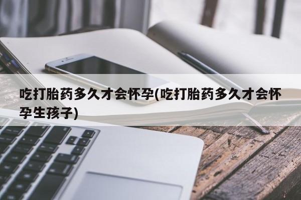 打胎药全国包邮购买联系方式微信吃打胎药多久才会怀孕(吃打胎药多久才会怀孕生孩子)
