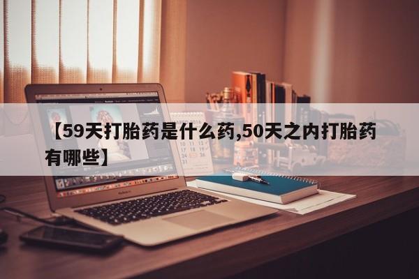 打胎药全国包邮购买联系方式微信【59天打胎药是什么药,50天之内打胎药有哪些】
