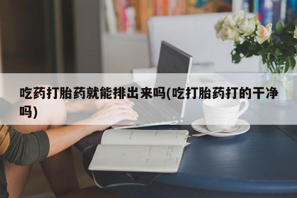 打胎药全国包邮购买联系方式微信吃药打胎药就能排出来吗(吃打胎药打的干净吗)