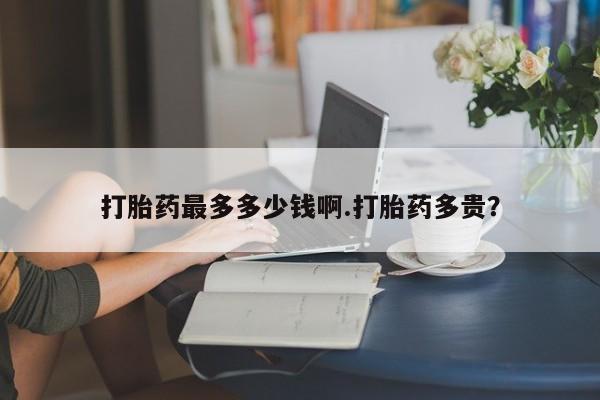 打胎药全国包邮购买联系方式微信打胎药最多多少钱啊.打胎药多贵？