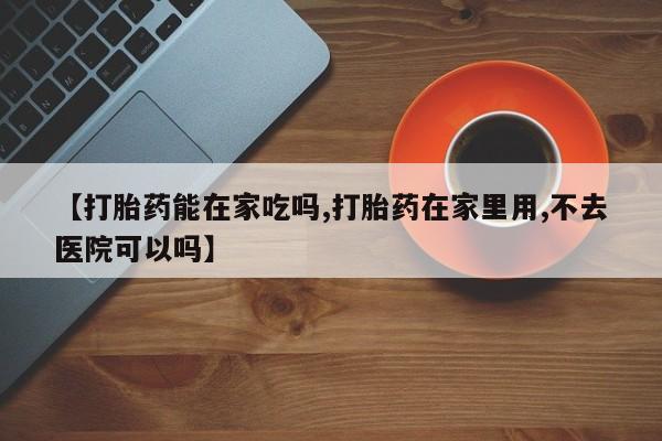 打胎药全国包邮购买联系方式微信【打胎药能在家吃吗,打胎药在家里用,不去医院可以吗】