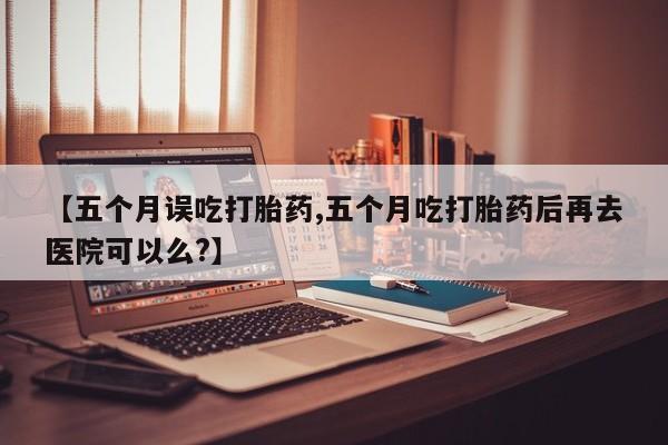 打胎药全国包邮购买联系方式微信【五个月误吃打胎药,五个月吃打胎药后再去医院可以么?】