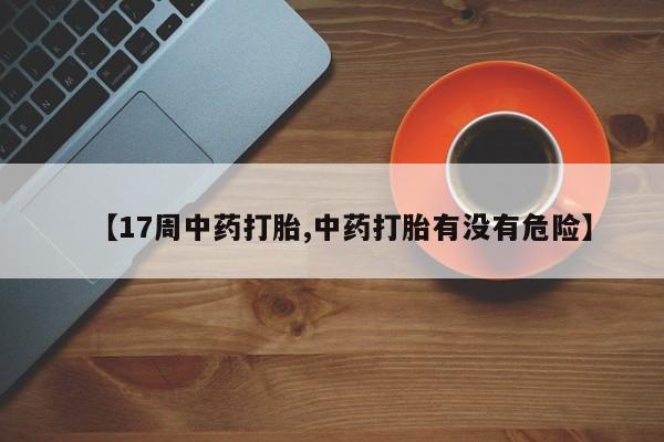 打胎药全国包邮购买联系方式微信【17周中药打胎,中药打胎有没有危险】
