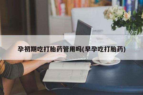 打胎药全国包邮购买联系方式微信孕初期吃打胎药管用吗(早孕吃打胎药)