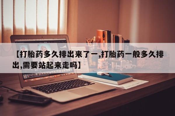 打胎药全国包邮购买联系方式微信【打胎药多久排出来了一,打胎药一般多久排出,需要站起来走吗】