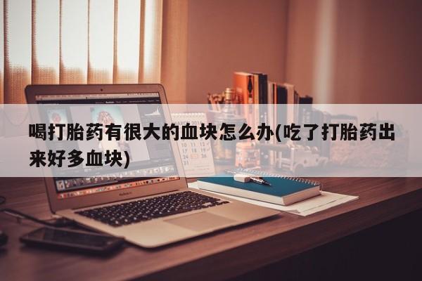 打胎药全国包邮购买联系方式微信喝打胎药有很大的血块怎么办(吃了打胎药出来好多血块)