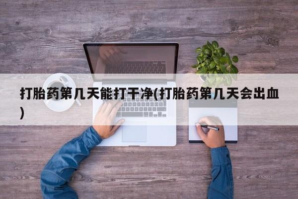 打胎药全国包邮购买联系方式微信打胎药第几天能打干净(打胎药第几天会出血)