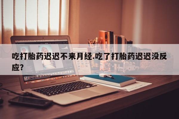 打胎药全国包邮购买联系方式微信吃打胎药迟迟不来月经.吃了打胎药迟迟没反应？