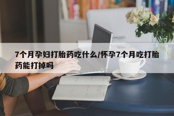 打胎药全国包邮购买联系方式微信7个月孕妇打胎药吃什么/怀孕7个月吃打胎药能打掉吗
