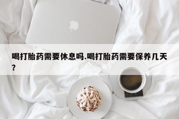 打胎药全国包邮购买联系方式微信喝打胎药需要休息吗.喝打胎药需要保养几天？