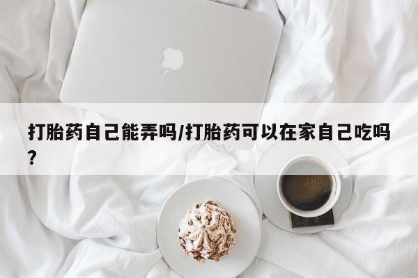 打胎药全国包邮购买联系方式微信打胎药自己能弄吗/打胎药可以在家自己吃吗?