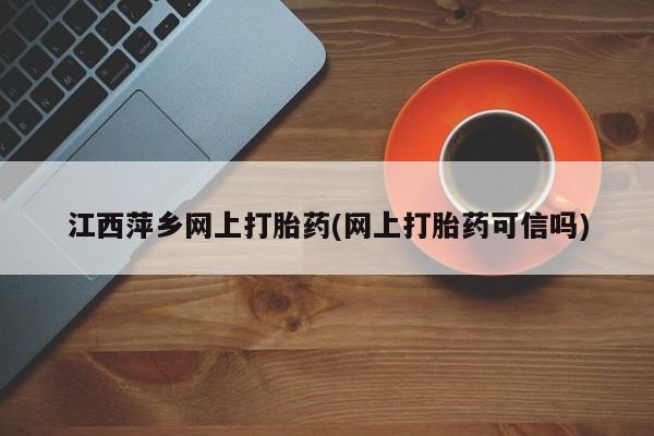 打胎药全国包邮购买联系方式微信江西萍乡网上打胎药(网上打胎药可信吗)