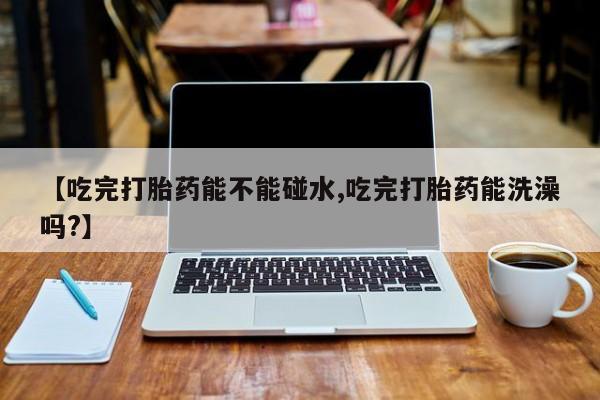 打胎药全国包邮购买联系方式微信【吃完打胎药能不能碰水,吃完打胎药能洗澡吗?】