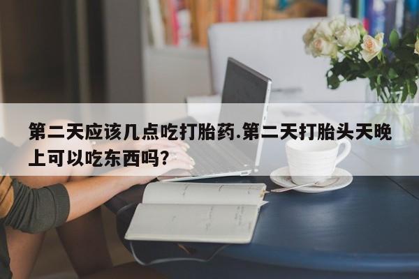 打胎药全国包邮购买联系方式微信第二天应该几点吃打胎药.第二天打胎头天晚上可以吃东西吗？