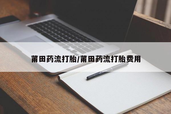 打胎药全国包邮购买联系方式微信莆田药流打胎/莆田药流打胎费用