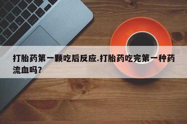 打胎药全国包邮购买联系方式微信打胎药第一颗吃后反应.打胎药吃完第一种药流血吗？