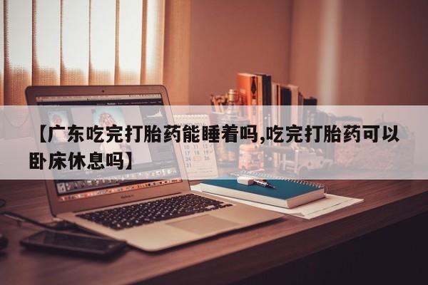 打胎药全国包邮购买联系方式微信【广东吃完打胎药能睡着吗,吃完打胎药可以卧床休息吗】