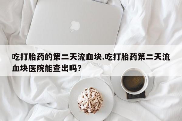 打胎药全国包邮购买联系方式微信吃打胎药的第二天流血块.吃打胎药第二天流血块医院能查出吗？