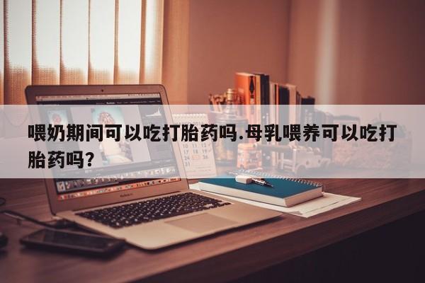 打胎药全国包邮购买联系方式微信喂奶期间可以吃打胎药吗.母乳喂养可以吃打胎药吗？