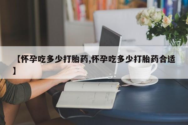 打胎药全国包邮购买联系方式微信【怀孕吃多少打胎药,怀孕吃多少打胎药合适】