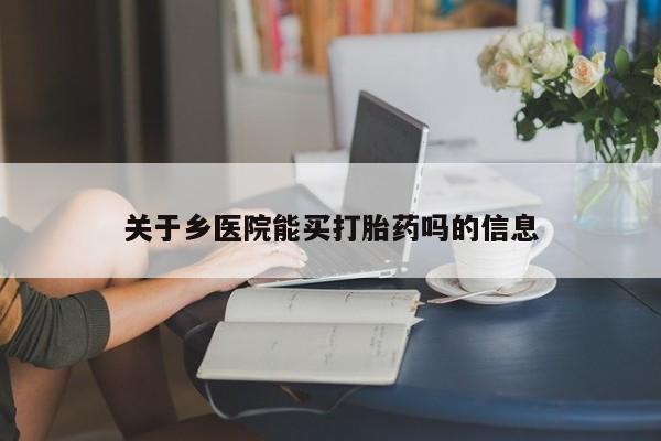 打胎药全国包邮购买联系方式微信关于乡医院能买打胎药吗的信息