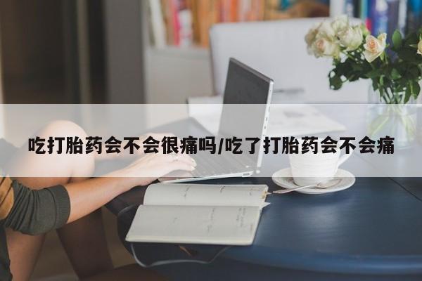 打胎药全国包邮购买联系方式微信吃打胎药会不会很痛吗/吃了打胎药会不会痛