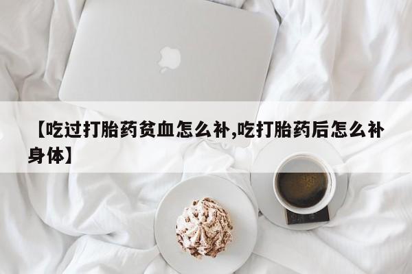打胎药全国包邮购买联系方式微信【吃过打胎药贫血怎么补,吃打胎药后怎么补身体】