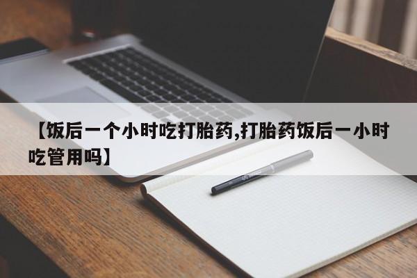 打胎药全国包邮购买联系方式微信【饭后一个小时吃打胎药,打胎药饭后一小时吃管用吗】