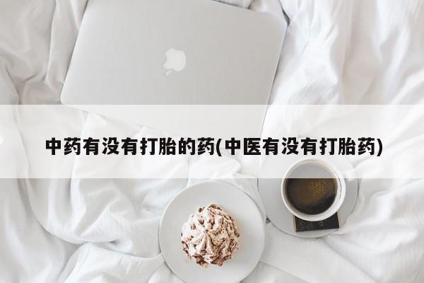 打胎药全国包邮购买联系方式微信中药有没有打胎的药(中医有没有打胎药)