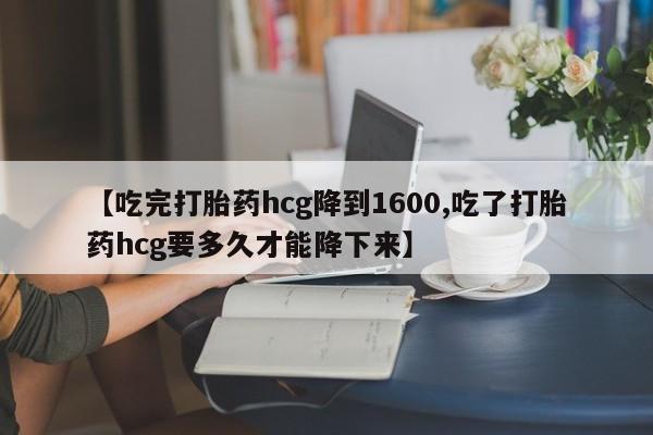 打胎药全国包邮购买联系方式微信【吃完打胎药hcg降到1600,吃了打胎药hcg要多久才能降下来】