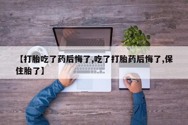 打胎药全国包邮购买联系方式微信【打胎吃了药后悔了,吃了打胎药后悔了,保住胎了】