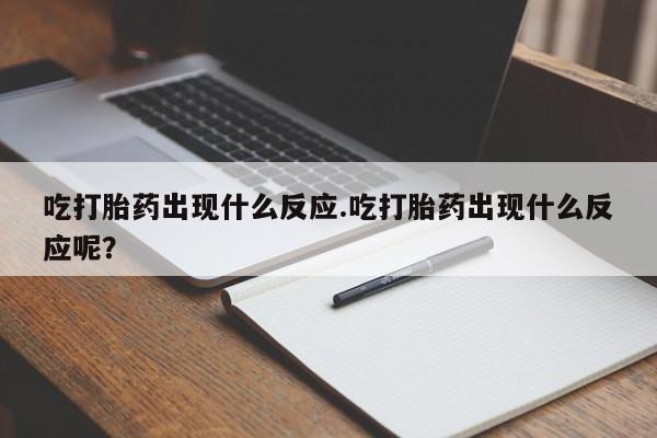 打胎药全国包邮购买联系方式微信吃打胎药出现什么反应.吃打胎药出现什么反应呢？