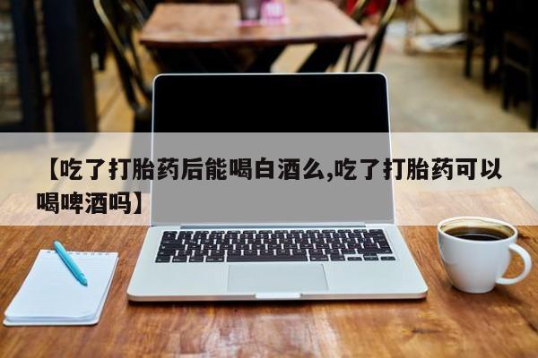 打胎药全国包邮购买联系方式微信【吃了打胎药后能喝白酒么,吃了打胎药可以喝啤酒吗】
