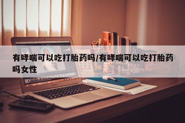 打胎药全国包邮购买联系方式微信有哮喘可以吃打胎药吗/有哮喘可以吃打胎药吗女性
