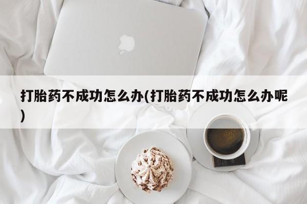 打胎药全国包邮购买联系方式微信打胎药不成功怎么办(打胎药不成功怎么办呢)