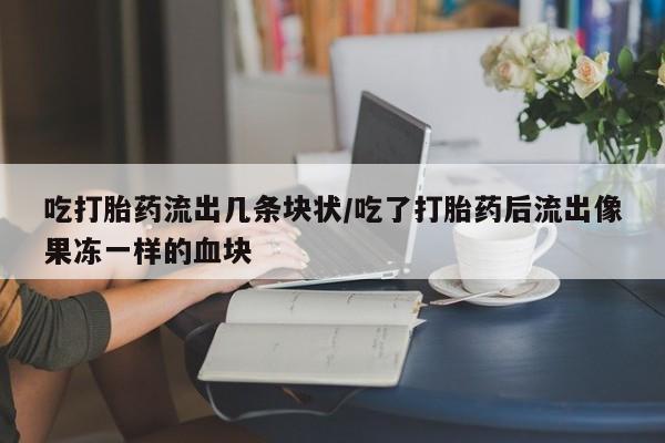 打胎药全国包邮购买联系方式微信吃打胎药流出几条块状/吃了打胎药后流出像果冻一样的血块