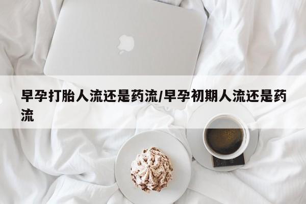 打胎药全国包邮购买联系方式微信早孕打胎人流还是药流/早孕初期人流还是药流