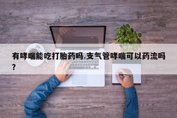 打胎药全国包邮购买联系方式微信有哮喘能吃打胎药吗.支气管哮喘可以药流吗？