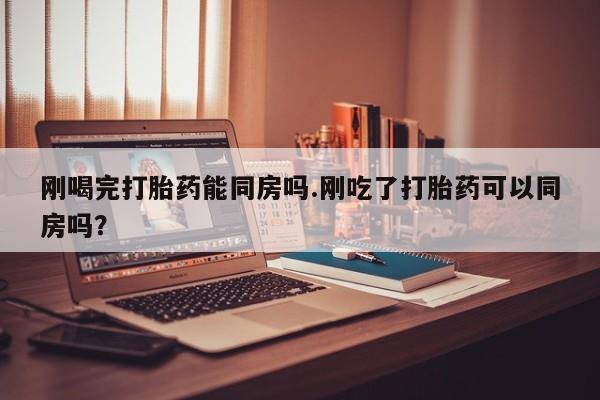 打胎药全国包邮购买联系方式微信刚喝完打胎药能同房吗.刚吃了打胎药可以同房吗？