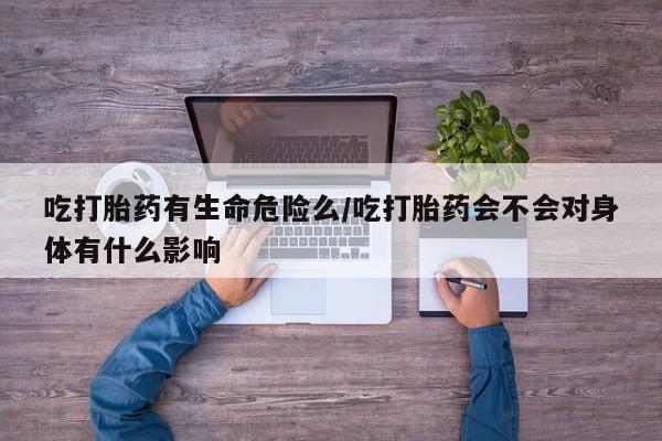 打胎药全国包邮购买联系方式微信吃打胎药有生命危险么/吃打胎药会不会对身体有什么影响