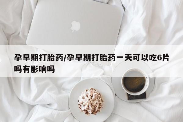 打胎药全国包邮购买联系方式微信孕早期打胎药/孕早期打胎药一天可以吃6片吗有影响吗
