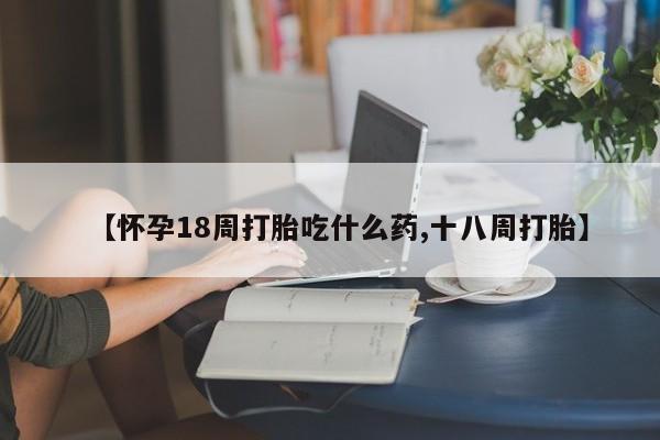 打胎药全国包邮购买联系方式微信【怀孕18周打胎吃什么药,十八周打胎】
