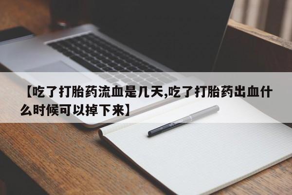 打胎药全国包邮购买联系方式微信【吃了打胎药流血是几天,吃了打胎药出血什么时候可以掉下来】