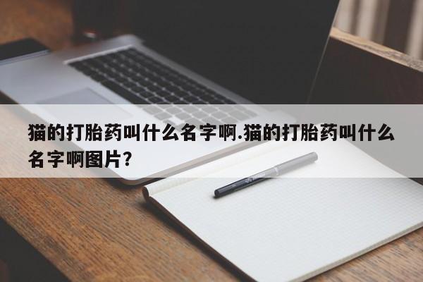 打胎药全国包邮购买联系方式微信猫的打胎药叫什么名字啊.猫的打胎药叫什么名字啊图片?